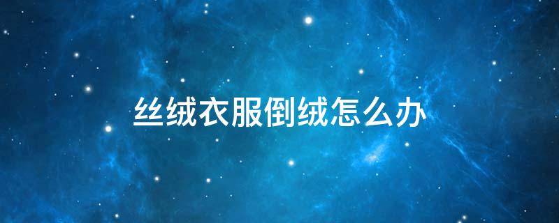 丝绒衣服倒绒怎么办 丝绒面料倒绒怎么办