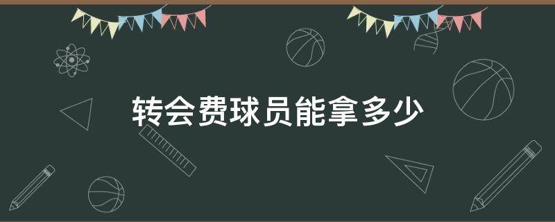 转会费球员能拿多少（球员的转会费）