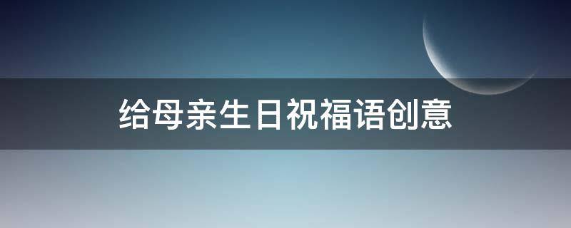 给母亲生日祝福语创意（给母亲生日祝福语 简短独特）