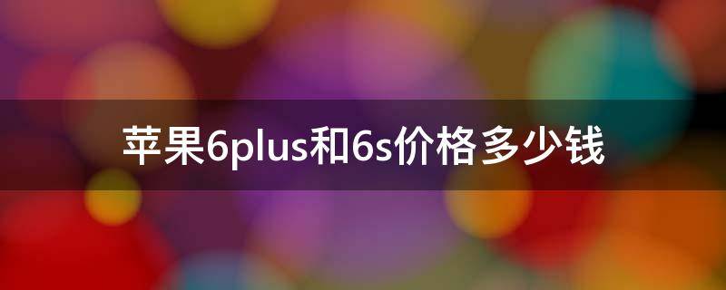 苹果6plus和6s价格多少钱（苹果6plusvs苹果6s）