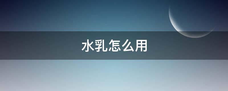 水乳怎么用（水乳怎么用才正确方法）