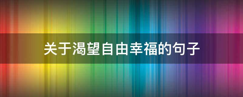 关于渴望自由幸福的句子（关于渴望自由的唯美句子）