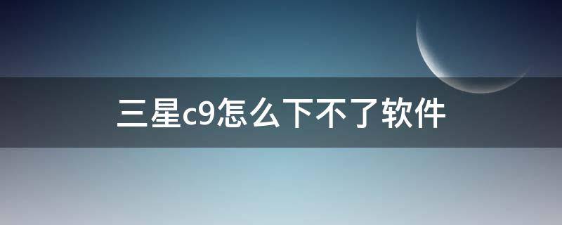 三星c9怎么下不了软件 三星a9安装不了软件