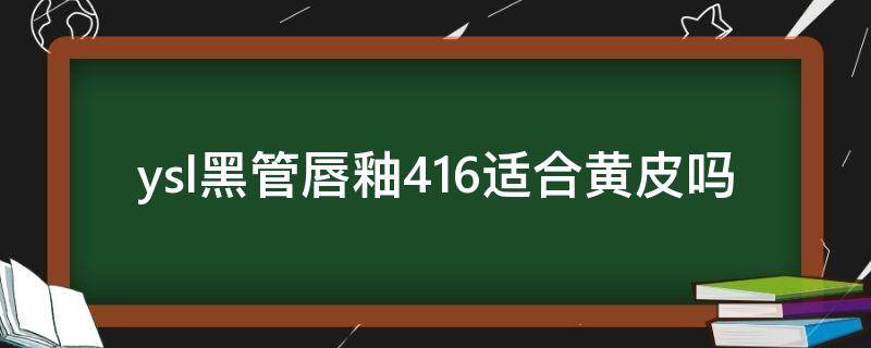 ysl黑管唇釉416适合黄皮吗（ysl黑管416适合黄黑皮吗）