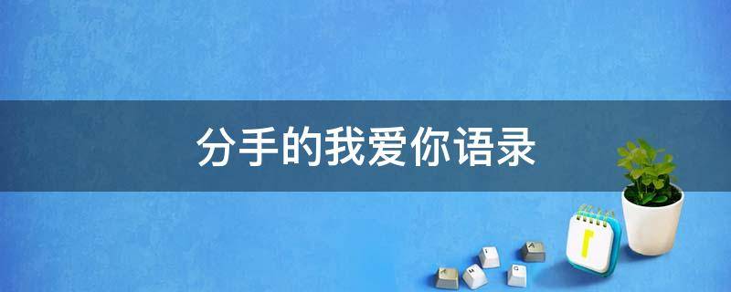 分手的我爱你语录（分手说爱你台词）