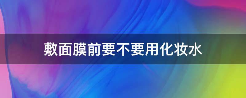 敷面膜前要不要用化妆水