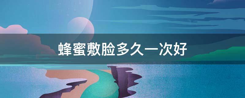 蜂蜜敷脸多久一次好（蜂蜜敷脸多久一次最好）