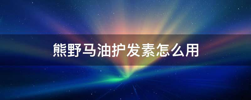 熊野马油护发素怎么用（野熊马油洗发水怎么样）