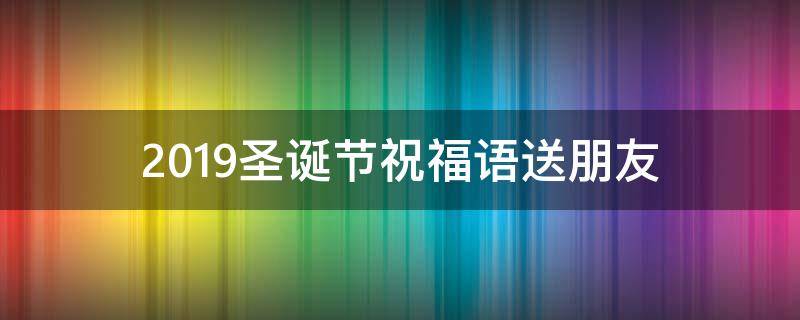 2019圣诞节祝福语送朋友（2019圣诞节祝福语送朋友怎么说）