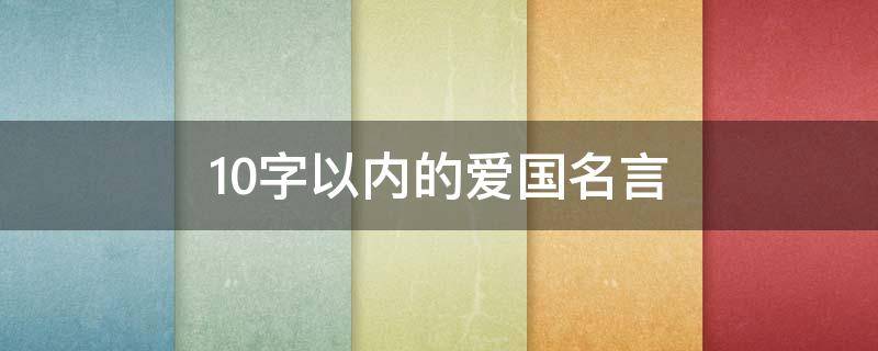 10字以内的爱国名言（爱国的名言或诗句简短的十字）