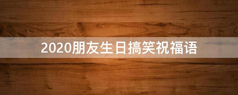 2021朋友生日搞笑祝福语 2021朋友生日搞笑祝福语简短