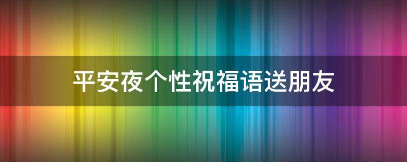 平安夜个性祝福语送朋友（平安夜祝福语送给朋友）