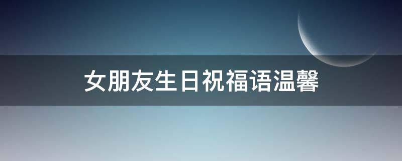女朋友生日祝福语温馨 女朋友生日祝福语温馨短句
