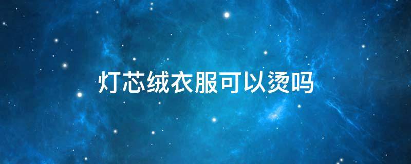 灯芯绒衣服可以烫吗（灯芯绒面料可以烫吗?）