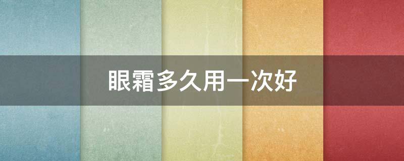 眼霜多久用一次好 眼霜多久用一次好呢