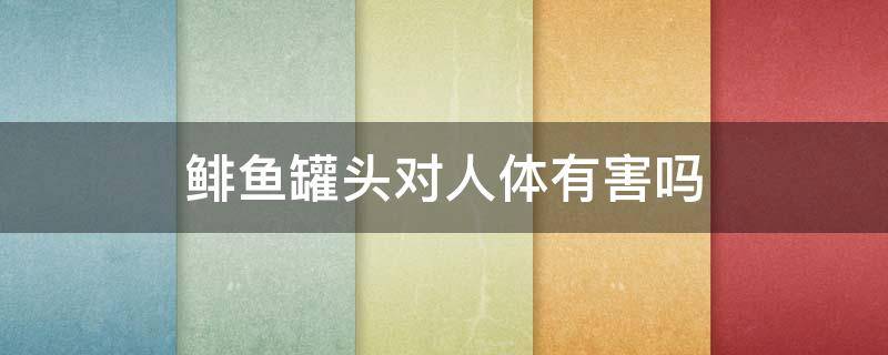 鲱鱼罐头对人体有害吗（鲱鱼对人体有害吗）