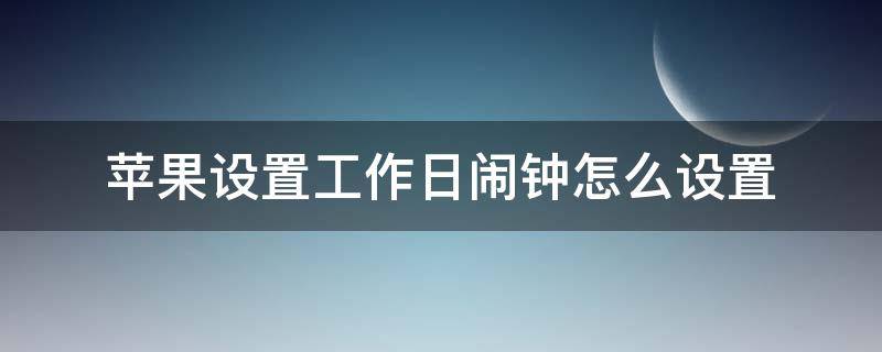 苹果设置工作日闹钟怎么设置（苹果设置工作日闹钟怎么设置时间）