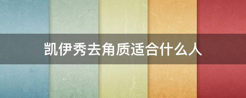 凯伊秀去角质适合什么人（凯伊秀去角质适合什么人群用）