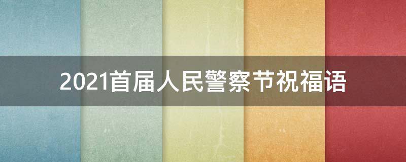 2021首届人民警察节祝福语（人民警察节祝福寄语）