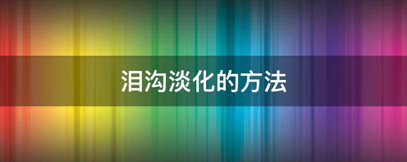 泪沟淡化的方法（泪沟怎么减淡）