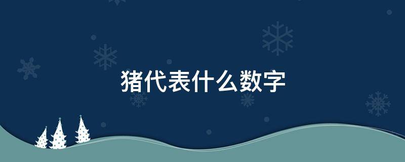 猪代表什么数字（梦见猪代表什么数字）