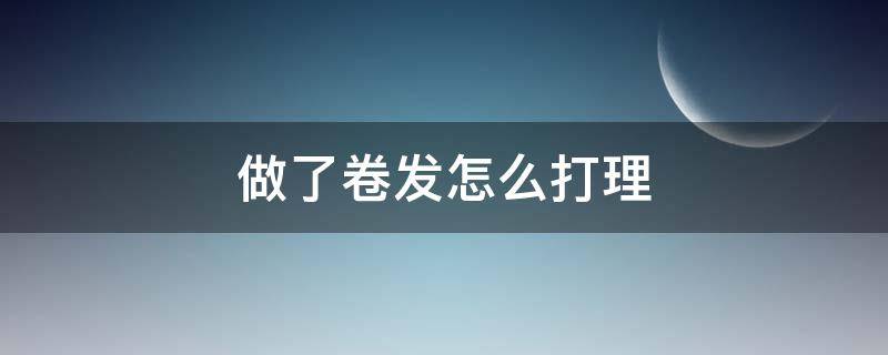 做了卷发怎么打理（做了卷发后怎样维持）