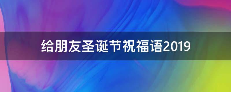给朋友圣诞节祝福语2019（给朋友圣诞节祝福语）
