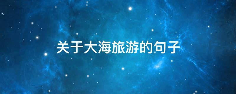 关于大海旅游的句子 关于大海旅游的句子简短
