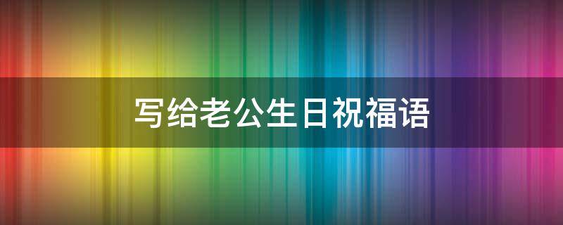 写给老公生日祝福语（写给老公生日祝福语 虽然平时生气）