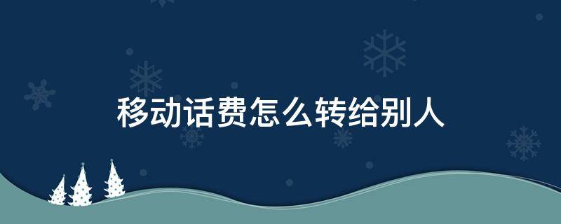 移动话费怎么转给别人 移动话费怎么转给别人手机