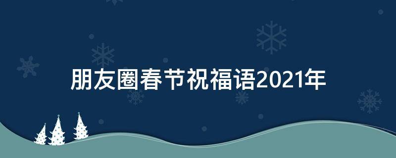 朋友圈春节祝福语2021年（朋友圈春节祝福语2020年）