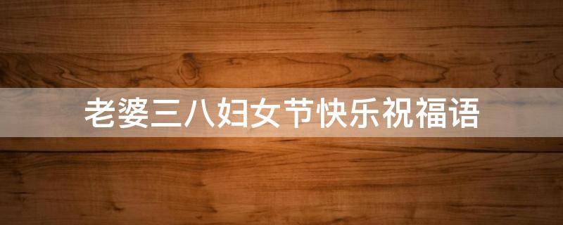 老婆三八妇女节快乐祝福语（祝福老婆三八妇女节的祝福语）