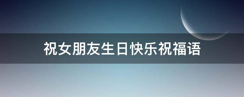 祝女朋友生日快乐祝福语（祝女朋友生日快乐祝福语短句）