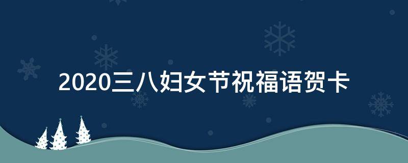 2021三八妇女节祝福语贺卡 2021三八妇女节祝福语贺卡怎么写