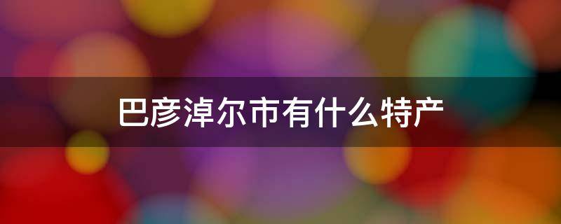 巴彦淖尔市有什么特产 巴彦淖尔市有什么特产好吃