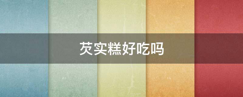 芡实糕好吃吗 芡实的副作用太大了