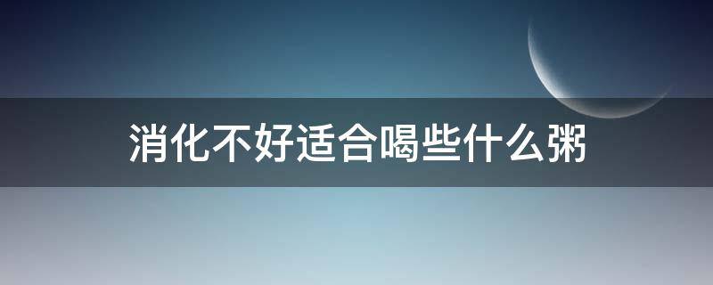 消化不好适合喝些什么粥（消化不好适合喝什么粥比较好）