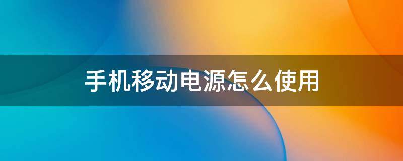 手机移动电源怎么使用（手机移动电源怎么使用说明）