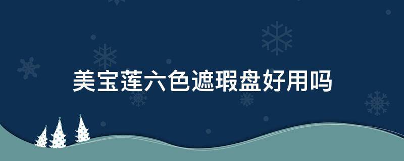 美宝莲六色遮瑕盘好用吗（美宝莲六色遮瑕盘好用吗知乎）