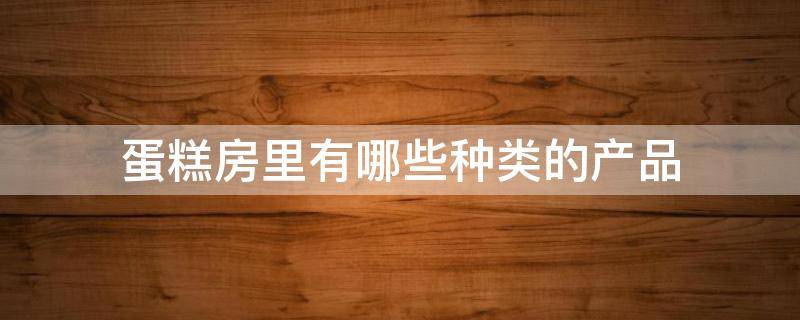 蛋糕房里有哪些种类的产品（蛋糕房的蛋糕有哪些）