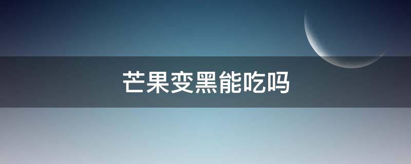 芒果变黑能吃吗（芒果变黑还可以吃吗）