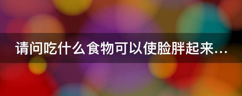 请问吃什么食物可以使脸胖起来… 吃什么能让脸胖饱满起来