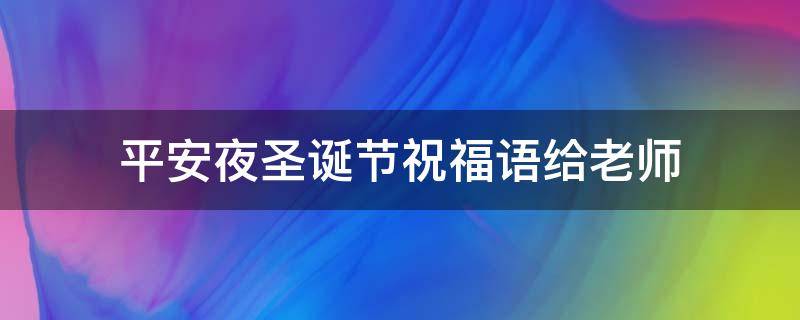 平安夜圣诞节祝福语给老师 平安夜圣诞节祝福语给老师怎么写