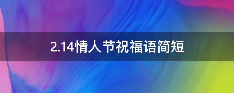 2.14情人节祝福语简短（2.14情人节祝福语简短有趣）