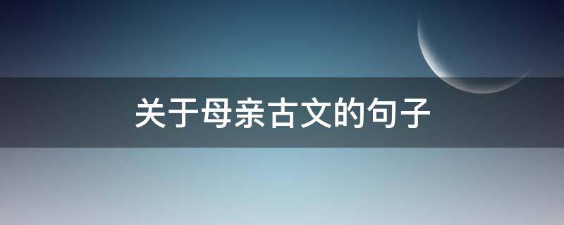 关于母亲古文的句子（关于母亲的文言句子）