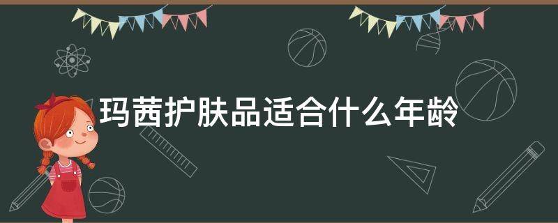 玛茜护肤品适合什么年龄 玛茜护肤品适合什么年龄使用