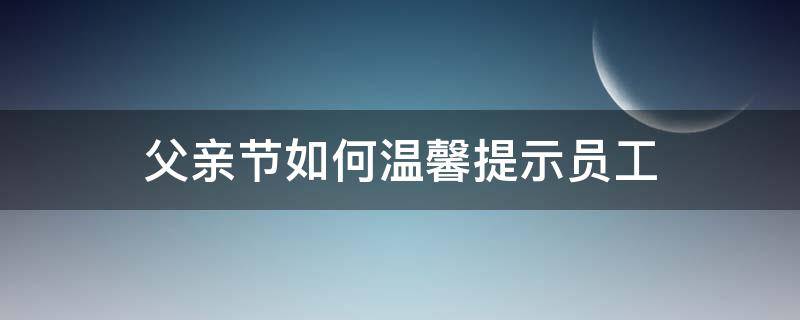 父亲节如何温馨提示员工（单位父亲节温馨短信）
