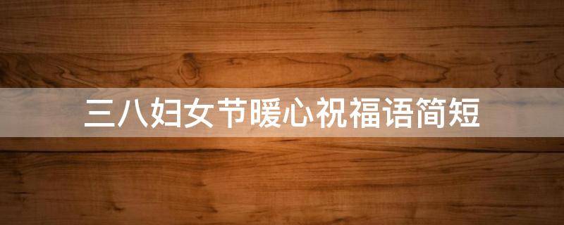 三八妇女节暖心祝福语简短（三八妇女节简短祝福语精选）