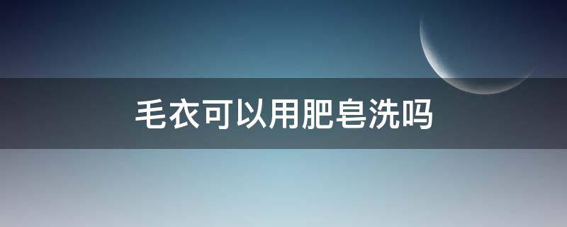 毛衣可以用肥皂洗吗 毛线衣可以用肥皂洗吗