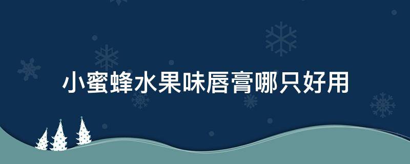 小蜜蜂水果味唇膏哪只好用（小蜜蜂水果味唇膏哪只好用啊）